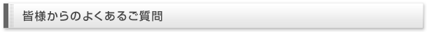 皆様からのよくあるご質問
