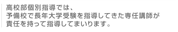 高校部個別指導では、予備校で長年大学受験を指導してきた専任講師が責任を持って指導してまいります。