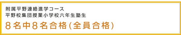 附属平野連絡進学コース　平野校集団授業小学校六年生塾生　8名中8名合格(全員合格)