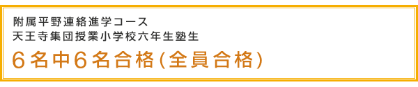 附属平野連絡進学コース　天王寺校集団授業小学校六年生塾生　6名中6名合格(全員合格)