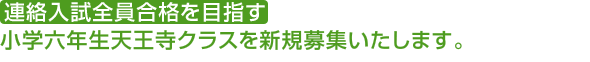 連絡入試全員合格を目指す 小学校六年生天王寺クラスを新規募集いたします。