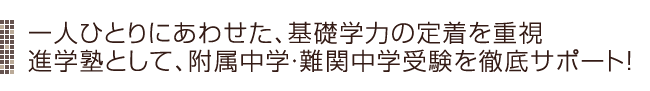 一人ひとりにあわせた、基礎学力の定着を重視。進学塾として難関中学受験・附属中学受験を徹底サポート！