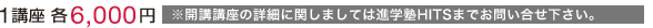 1講座各6000円  ※開講講座の詳細に関しましては進学塾HITSまでお問い合せ下さい。
