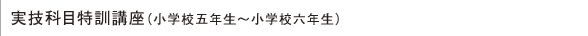実技科目特訓講座（小学校五年生～小学校六年生）