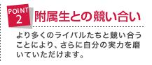 附属生との競い合い より多くのライバルたちと競い合うことにより、さらに自分の実力を磨いていただけます。