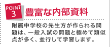 豊富な内部資料 附属中学校の先生方が作られる問題は、一般入試の問題と極めて類似点が多く、並行して学習します。