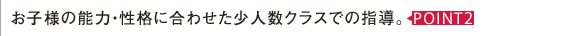2.お子様の能力・性格に合わせた少人数クラスでの指導。