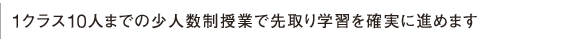 1クラス10人までの少人数制授業で先取り学習を確実に進めます