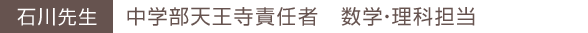 石川先生 中学部天王寺責任者 数学・理科担当