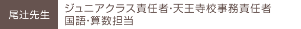 尾辻先生 ジュニアクラス責任者・天王寺校事務責任者 国語・算数担当