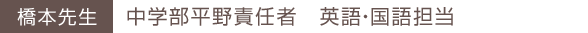 橋本先生 中学部平野責任者 英語・国語担当