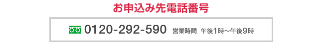 お申込み先電話番号 0120-292-590 営業時間 午後1時～午後9時